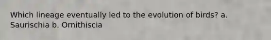 Which lineage eventually led to the evolution of birds? a. Saurischia b. Ornithiscia