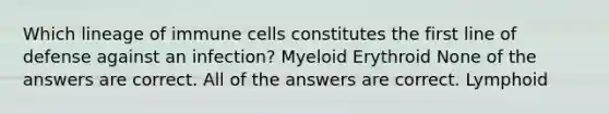 Which lineage of immune cells constitutes the first line of defense against an infection? Myeloid Erythroid None of the answers are correct. All of the answers are correct. Lymphoid