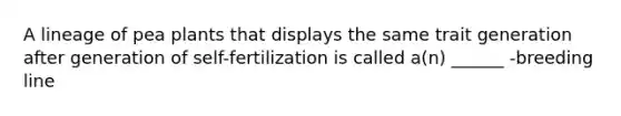 A lineage of pea plants that displays the same trait generation after generation of self-fertilization is called a(n) ______ -breeding line