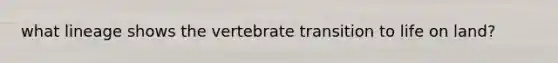what lineage shows the vertebrate transition to life on land?
