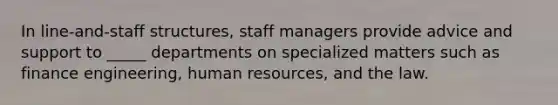 In line-and-staff structures, staff managers provide advice and support to _____ departments on specialized matters such as finance engineering, human resources, and the law.