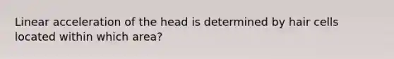 Linear acceleration of the head is determined by hair cells located within which area?