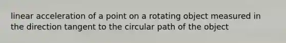 linear acceleration of a point on a rotating object measured in the direction tangent to the circular path of the object