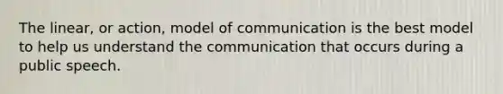 The linear, or action, model of communication is the best model to help us understand the communication that occurs during a public speech.