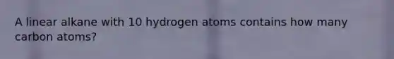 A linear alkane with 10 hydrogen atoms contains how many carbon atoms?