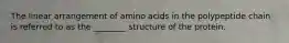 The linear arrangement of amino acids in the polypeptide chain is referred to as the ________ structure of the protein.