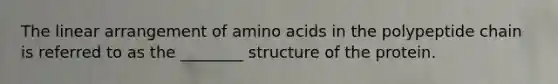 The linear arrangement of amino acids in the polypeptide chain is referred to as the ________ structure of the protein.