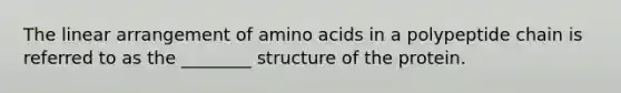 The linear arrangement of amino acids in a polypeptide chain is referred to as the ________ structure of the protein.