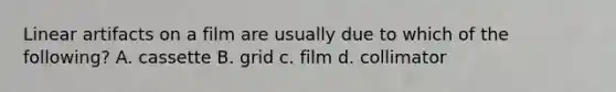 Linear artifacts on a film are usually due to which of the following? A. cassette B. grid c. film d. collimator