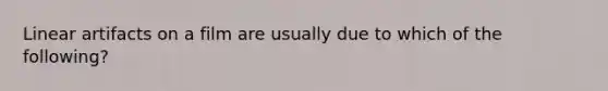 Linear artifacts on a film are usually due to which of the following?