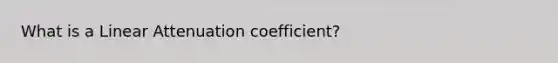 What is a Linear Attenuation coefficient?