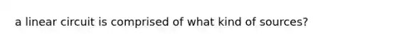 a linear circuit is comprised of what kind of sources?