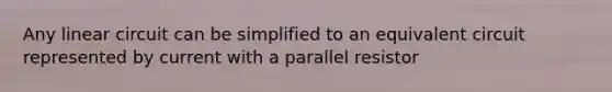 Any linear circuit can be simplified to an equivalent circuit represented by current with a parallel resistor