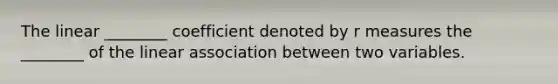 The linear​ ________ coefficient denoted by r measures the​ ________ of the linear association between two variables.