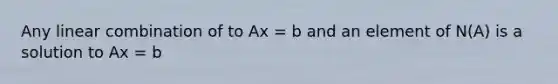 Any linear combination of to Ax = b and an element of N(A) is a solution to Ax = b