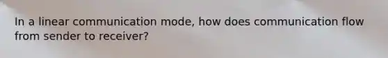 In a linear communication mode, how does communication flow from sender to receiver?