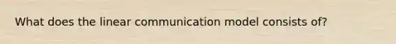 What does the linear communication model consists of?