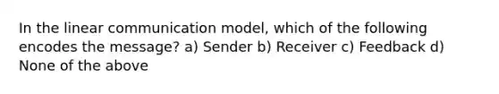 In the linear communication model, which of the following encodes the message? a) Sender b) Receiver c) Feedback d) None of the above