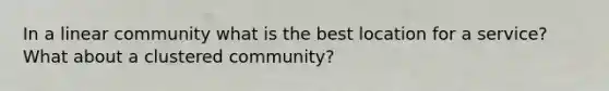 In a linear community what is the best location for a service? What about a clustered community?