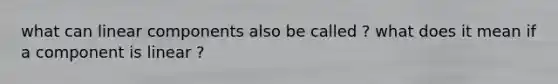 what can linear components also be called ? what does it mean if a component is linear ?