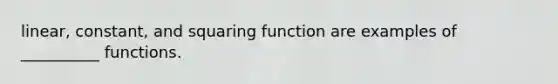 linear, constant, and squaring function are examples of __________ functions.