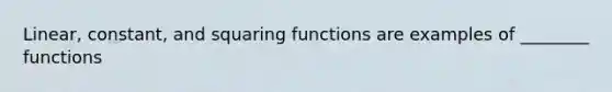 Linear, constant, and squaring functions are examples of ________ functions