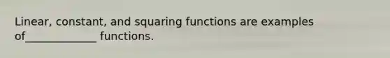 Linear, constant, and squaring functions are examples of_____________ functions.