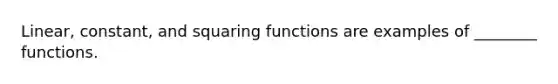 Linear, constant, and squaring functions are examples of ________ functions.