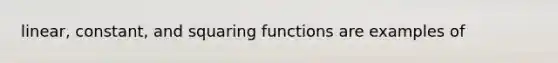 linear, constant, and squaring functions are examples of