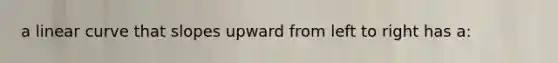 a linear curve that slopes upward from left to right has a: