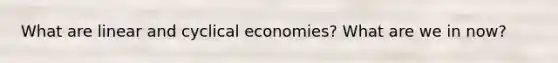 What are linear and cyclical economies? What are we in now?