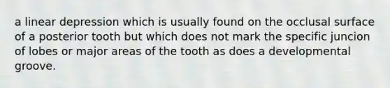 a linear depression which is usually found on the occlusal surface of a posterior tooth but which does not mark the specific juncion of lobes or major areas of the tooth as does a developmental groove.