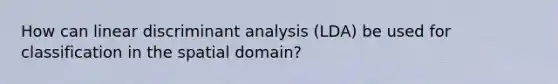 How can linear discriminant analysis (LDA) be used for classification in the spatial domain?