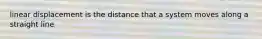 linear displacement is the distance that a system moves along a straight line