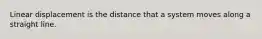 Linear displacement is the distance that a system moves along a straight line.