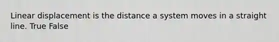 Linear displacement is the distance a system moves in a straight line. True False