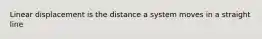 Linear displacement is the distance a system moves in a straight line