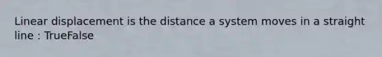 Linear displacement is the distance a system moves in a straight line : TrueFalse