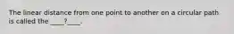 The linear distance from one point to another on a circular path is called the ____?____.