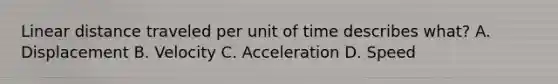 Linear distance traveled per unit of time describes what? A. Displacement B. Velocity C. Acceleration D. Speed