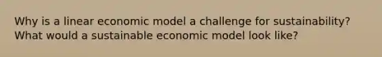 Why is a linear economic model a challenge for sustainability? What would a sustainable economic model look like?