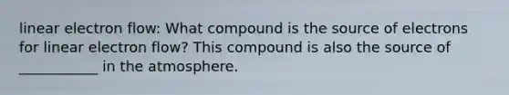 linear electron flow: What compound is the source of electrons for linear electron flow? This compound is also the source of ___________ in the atmosphere.