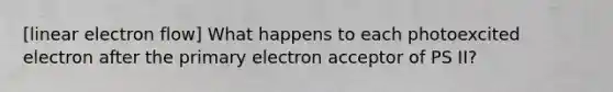 [linear electron flow] What happens to each photoexcited electron after the primary electron acceptor of PS II?