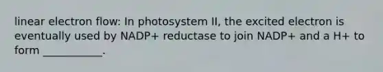 linear electron flow: In photosystem II, the excited electron is eventually used by NADP+ reductase to join NADP+ and a H+ to form ___________.