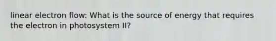 linear electron flow: What is the source of energy that requires the electron in photosystem II?