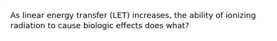 As linear energy transfer (LET) increases, the ability of ionizing radiation to cause biologic effects does what?