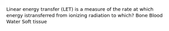 Linear energy transfer (LET) is a measure of the rate at which energy istransferred from ionizing radiation to which? Bone Blood Water Soft tissue