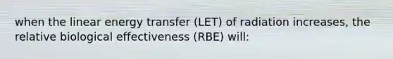 when the linear energy transfer (LET) of radiation increases, the relative biological effectiveness (RBE) will: