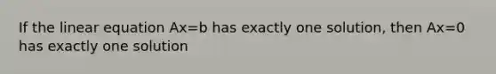 If the linear equation Ax=b has exactly one solution, then Ax=0 has exactly one solution