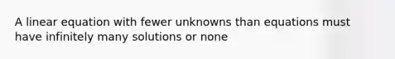 A linear equation with fewer unknowns than equations must have infinitely many solutions or none